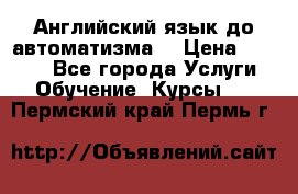 Английский язык до автоматизма. › Цена ­ 1 000 - Все города Услуги » Обучение. Курсы   . Пермский край,Пермь г.